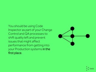 You should be using Code
Inspector as part of your Change
Control and QA processes to
shift quality left and prevent
issues that might affect
performance from getting into
your Production systems in the
first place.
 