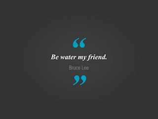 “
”
Bruce Lee
Be water my friend.
 