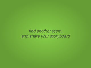 find another team,
and share your storyboard
 