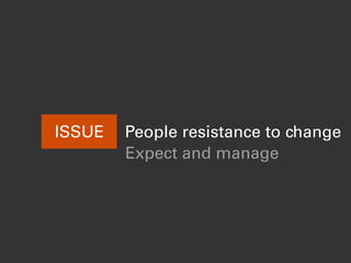 ISSUE People resistance to change
Expect and manage
 