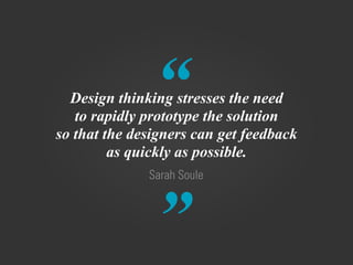 “
”
Sarah Soule
Design thinking stresses the need
to rapidly prototype the solution
so that the designers can get feedback
as quickly as possible.
 