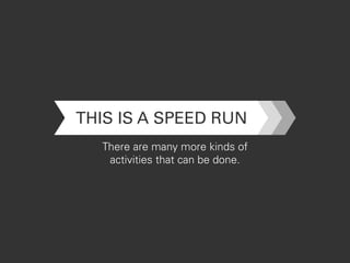 THIS IS A SPEED RUN
There are many more kinds of
activities that can be done.
 