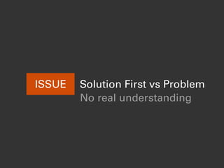 Solution First vs ProblemISSUE
No real understanding
 