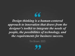 “
”
Tim Brown, IDEO
Design thinking is a human-centered
approach to innovation that draws from the
designer's toolkit to i...