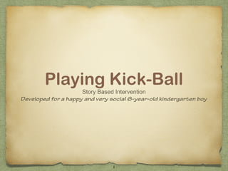 Playing Kick-Ball
Story Based Intervention
Developed for a happy and very social 6-year-old kindergarten boy
1
 
