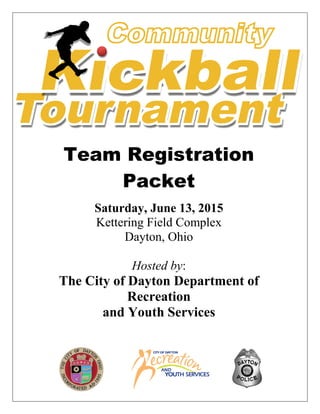 Team Registration
Packet
Saturday, June 13, 2015
Kettering Field Complex
Dayton, Ohio
Hosted by:
The City of Dayton Department of
Recreation
and Youth Services
 