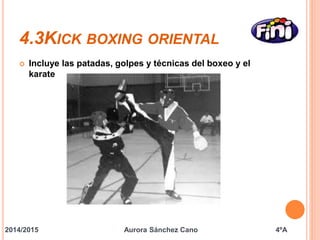 4.3KICK BOXING ORIENTAL 
 Incluye las patadas, golpes y técnicas del boxeo y el 
karate 
2014/2015 Aurora Sánchez Cano 4ºA 
 