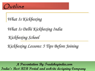 Outline
What Is Kickboxing
What Is Delhi Kickboxing India
Kickboxing School
Kickboxing Lessons: 5 Tips Before Joining
A Presentation By Tradekeyindia.com
India’s Best B2B Portal and website designing Company
 