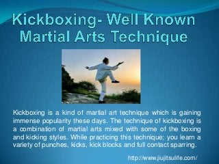 Kickboxing is a kind of martial art technique which is gaining
immense popularity these days. The technique of kickboxing is
a combination of martial arts mixed with some of the boxing
and kicking styles. While practicing this technique; you learn a
variety of punches, kicks, kick blocks and full contact sparring.
http://www.jiujitsulife.com/

 