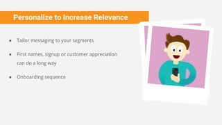 Personalize to Increase Relevance
● Tailor messaging to your segments
● First names, signup or customer appreciation
can do a long way
● Onboarding sequence
 