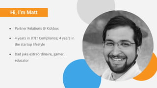 Hi, I’m Matt
● Partner Relations @ Kickbox
● 4 years in IT/IT Compliance; 4 years in
the startup lifestyle
● Dad joke extraordinaire, gamer,
educator
 