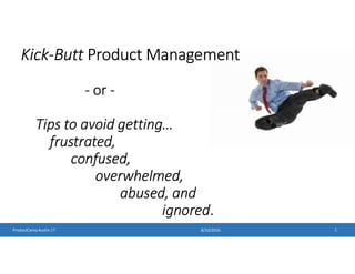 Kick-Butt Product Management
- or -
Tips to avoid getting…
frustrated,
confused,
overwhelmed,
abused, and
ignored.
8/10/2016ProductCamp Austin 17 1
 