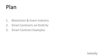 Plan
1. Blockchain & Event industry
2. Smart Contracts on KickCity
3. Smart Contract Examples
 