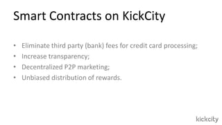 • Eliminate third party (bank) fees for credit card processing;
• Increase transparency;
• Decentralized P2P marketing;
• Unbiased distribution of rewards.
Smart Contracts on KickCity
 