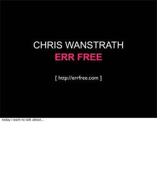 CHRIS WANSTRATH
                        ERR FREE

                                [ http://errfree.com ]




today i want to talk about...
