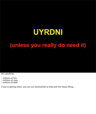 UYRDNI
         (unless you really do need it)



this would be:

- millions of hits
- millions of rows
- millions of both...