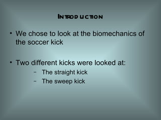Introduction We chose to look at the biomechanics of the soccer kick Two different kicks were looked at: The straight kick The sweep kick 