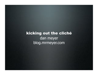 kicking out the cliché
       dan meyer
   blog.mrmeyer.com