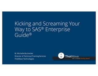 we create thinking data®
Kicking and Screaming Your
Way to SAS® Enterprise
Guide®
M. Michelle Buchecker
Director of Technical Training Services
ThotWave Technologies
1
 