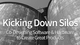 KickingDownSilos
Co-DesigningSoftware&Hardware 
toCreateGreatProducts
 
