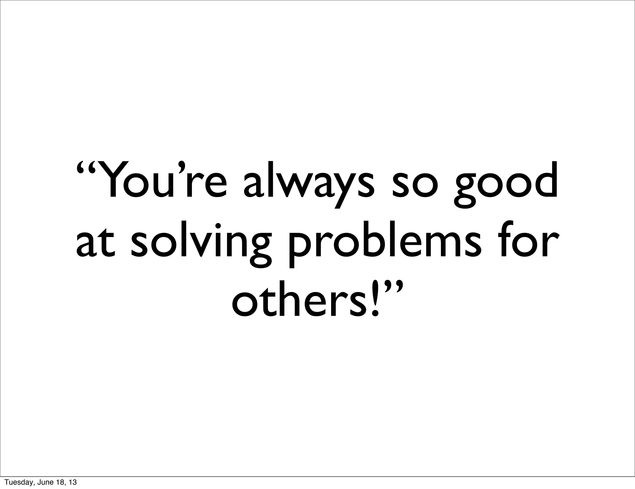 “You’re always so good
at solving problems for
others!”
Tuesday, June 18, 13
 
