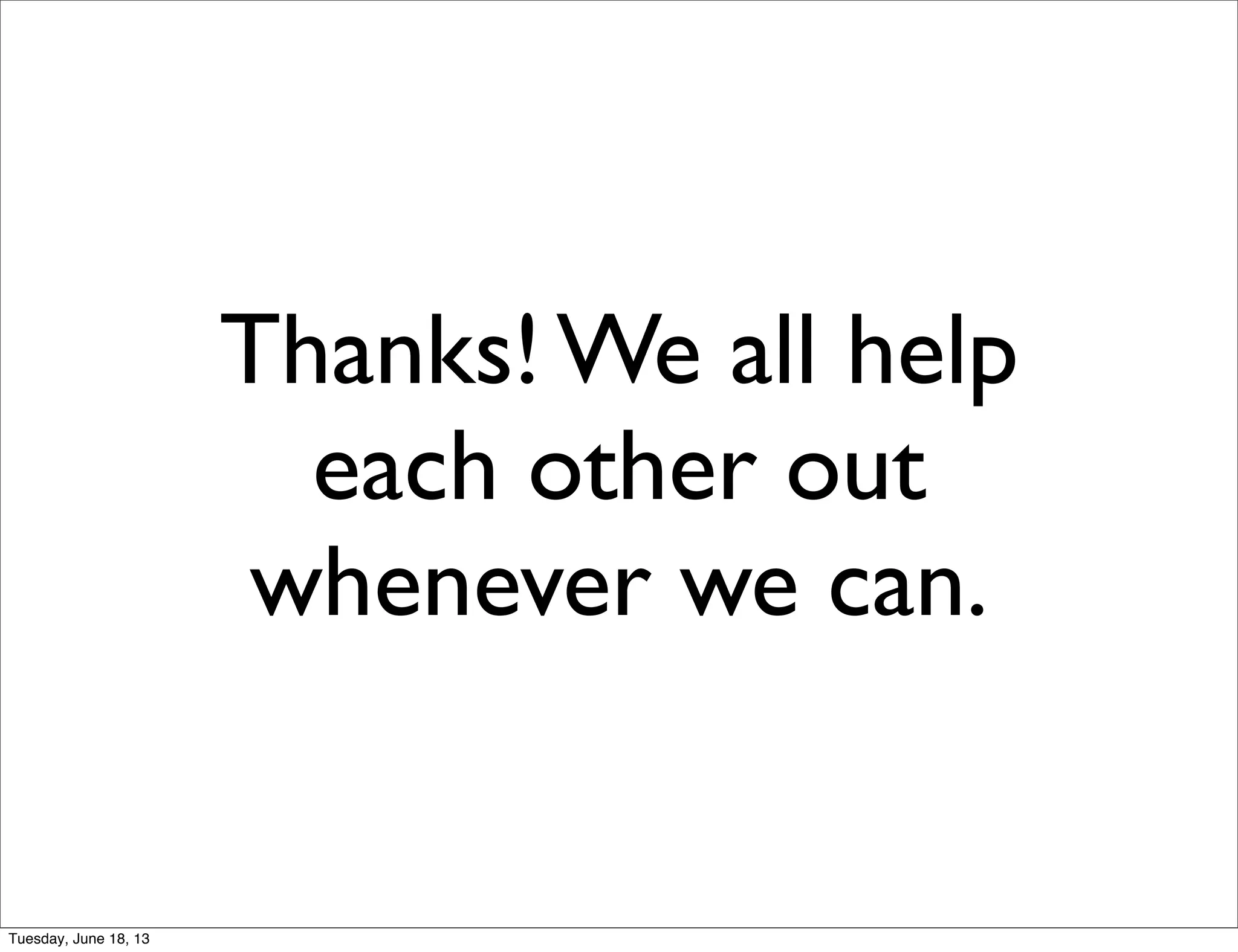 Thanks! We all help
each other out
whenever we can.
Tuesday, June 18, 13
 