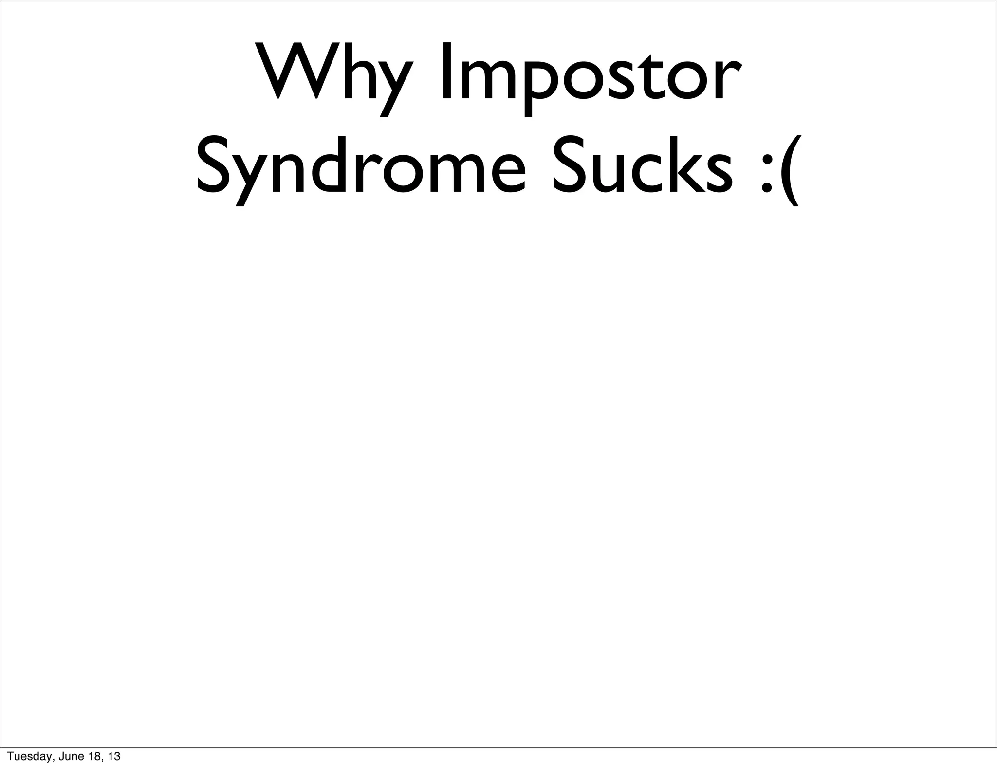 Why Impostor
Syndrome Sucks :(
Tuesday, June 18, 13
 