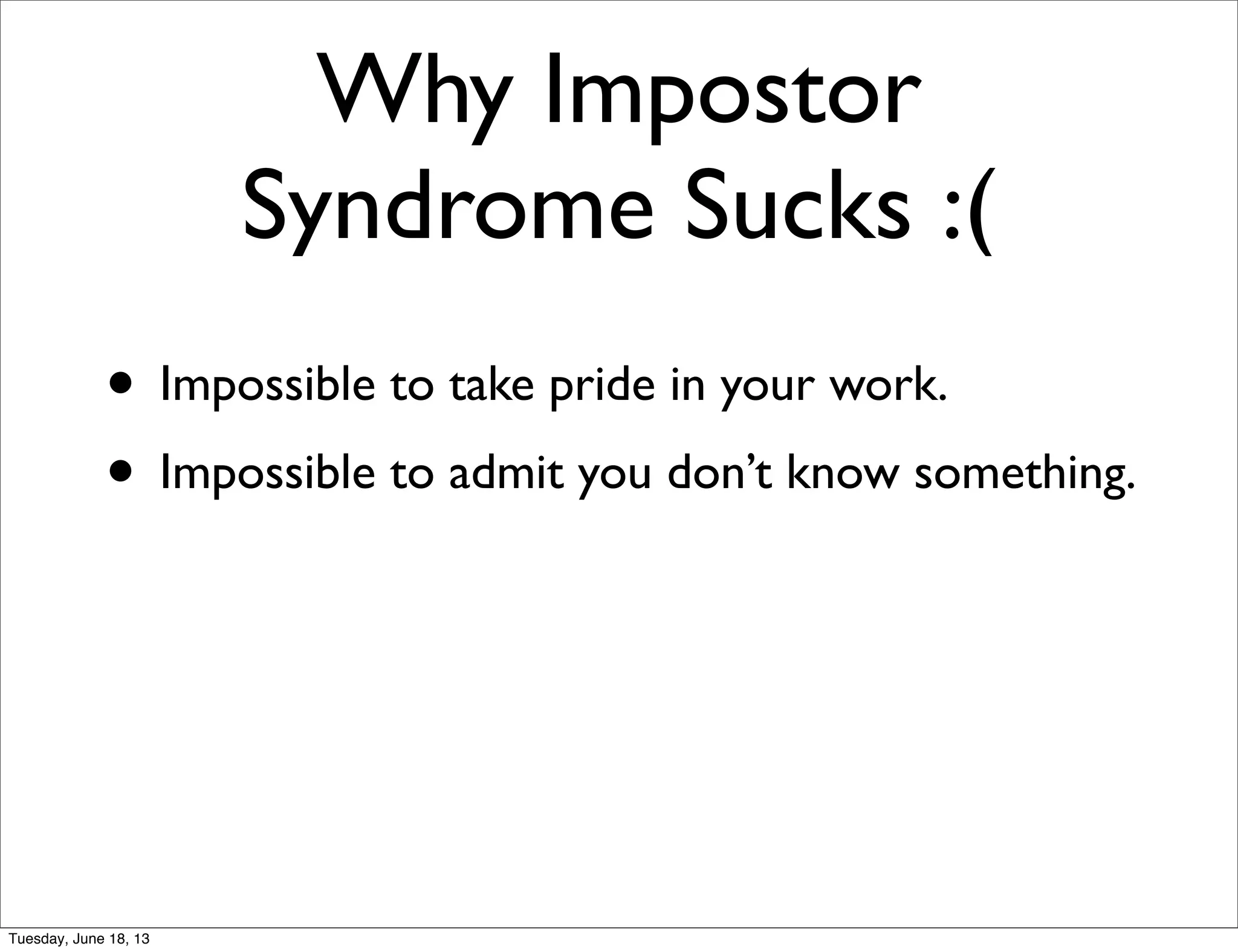 • Impossible to take pride in your work.
• Impossible to admit you don’t know something.
Why Impostor
Syndrome Sucks :(
Tuesday, June 18, 13
 