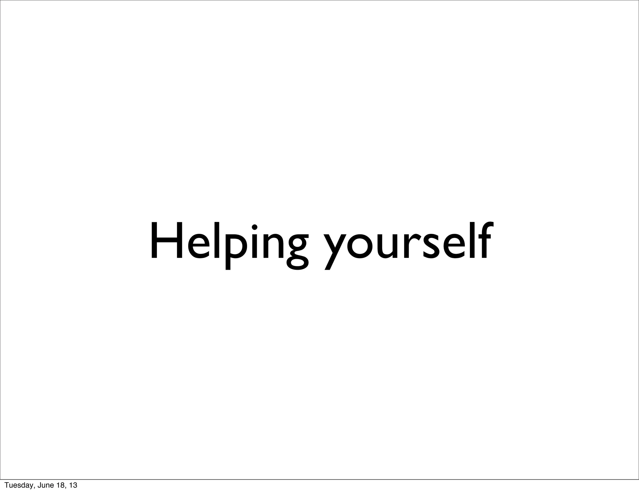 Helping yourself
Tuesday, June 18, 13
 