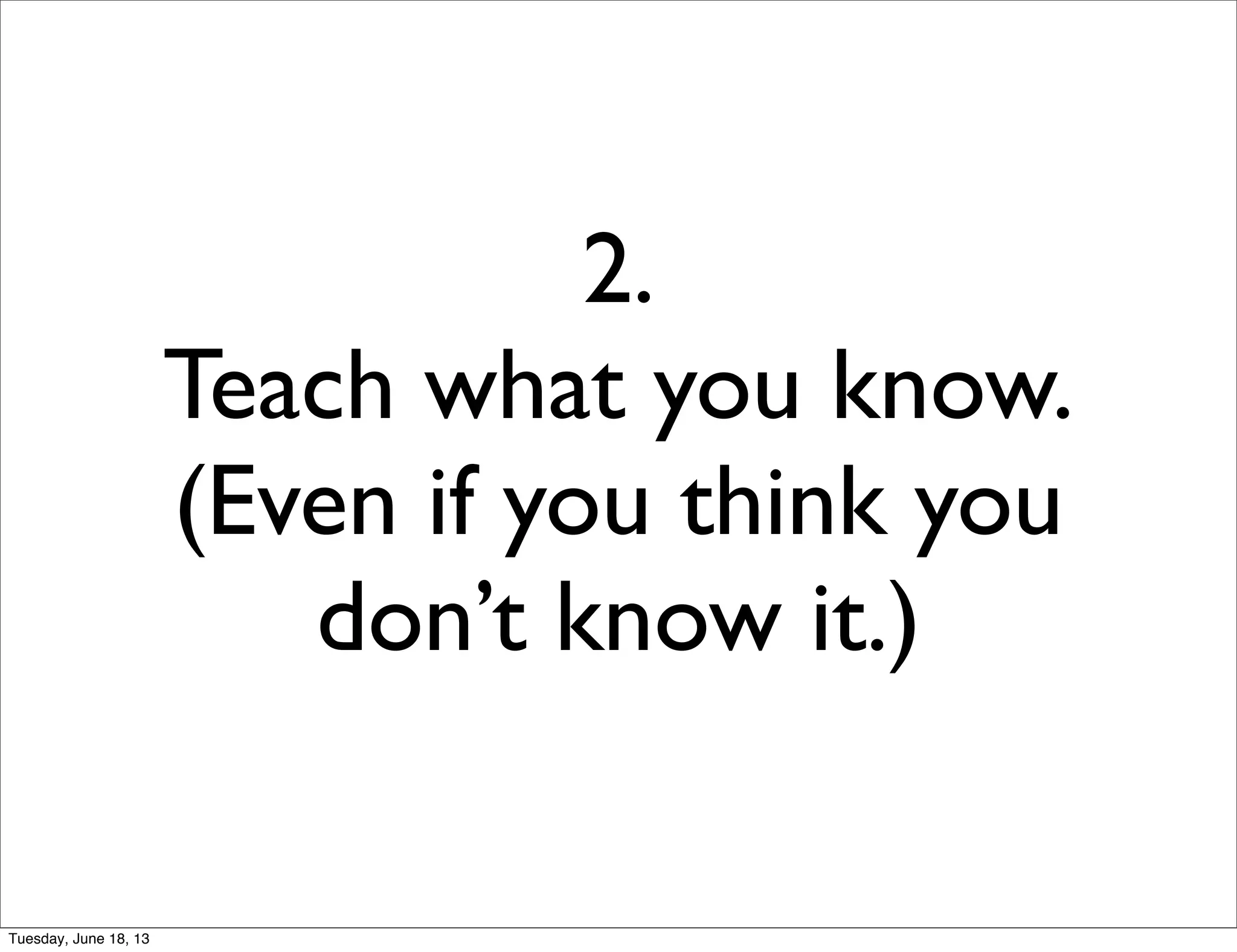 2.
Teach what you know.
(Even if you think you
don’t know it.)
Tuesday, June 18, 13
 
