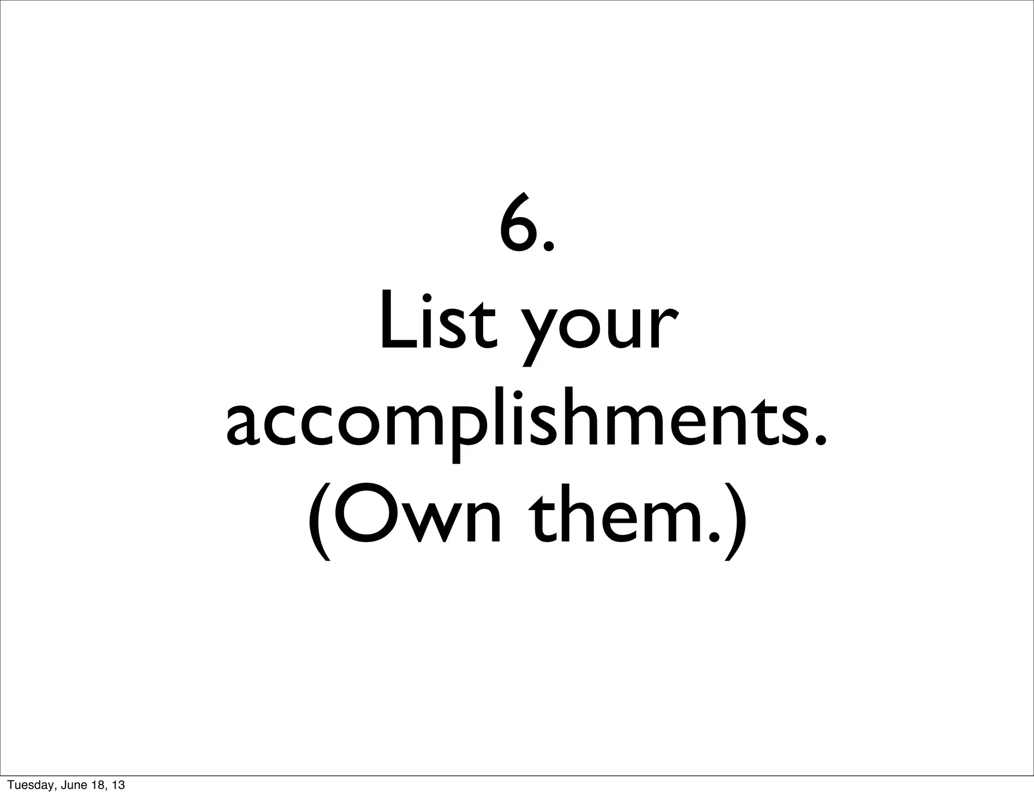 6.
List your
accomplishments.
(Own them.)
Tuesday, June 18, 13
 
