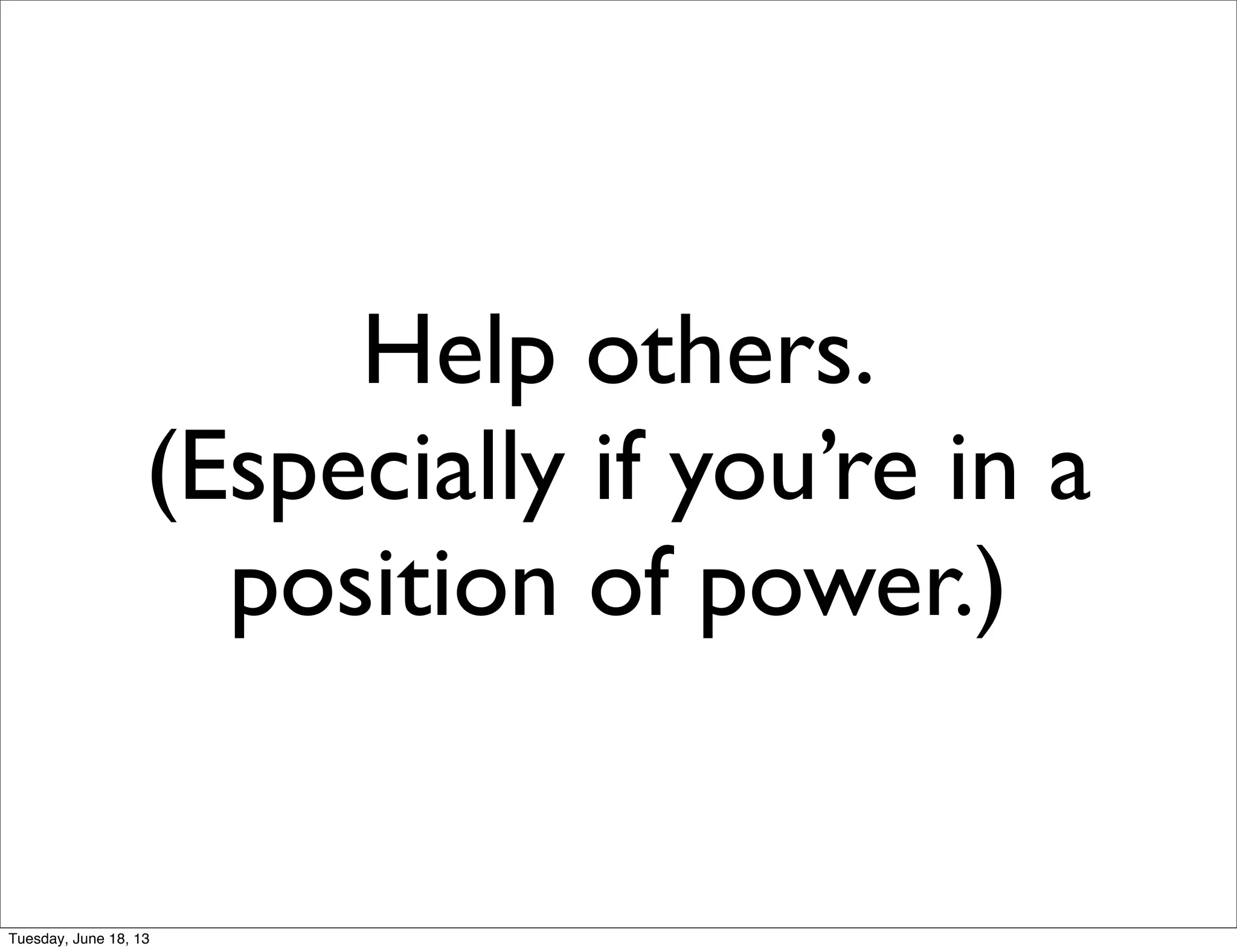 Help others.
(Especially if you’re in a
position of power.)
Tuesday, June 18, 13
 