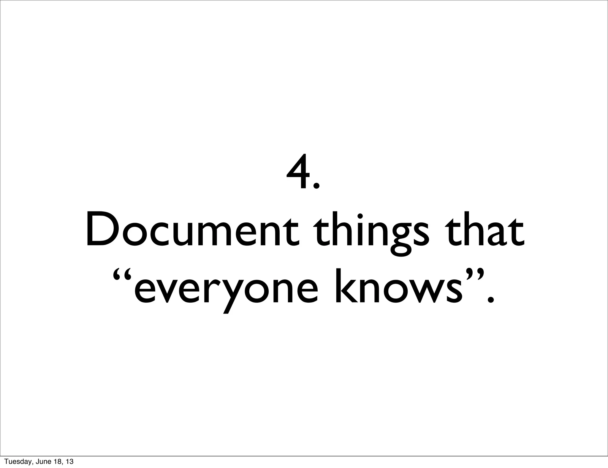 4.
Document things that
“everyone knows”.
Tuesday, June 18, 13
 