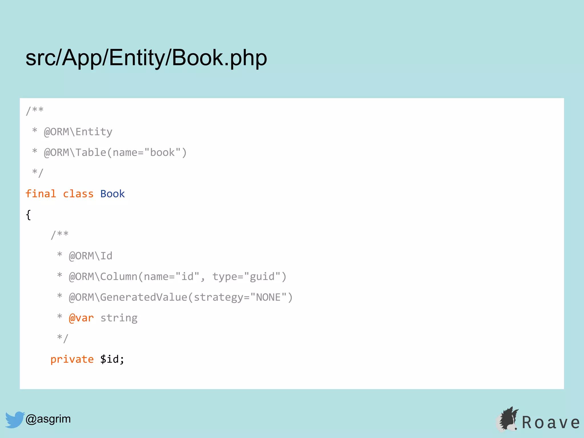 @asgrim
/**
* @ORMEntity
* @ORMTable(name="book")
*/
final class Book
{
/**
* @ORMId
* @ORMColumn(name="id", type="guid")
* @ORMGeneratedValue(strategy="NONE")
* @var string
*/
private $id;
src/App/Entity/Book.php
 