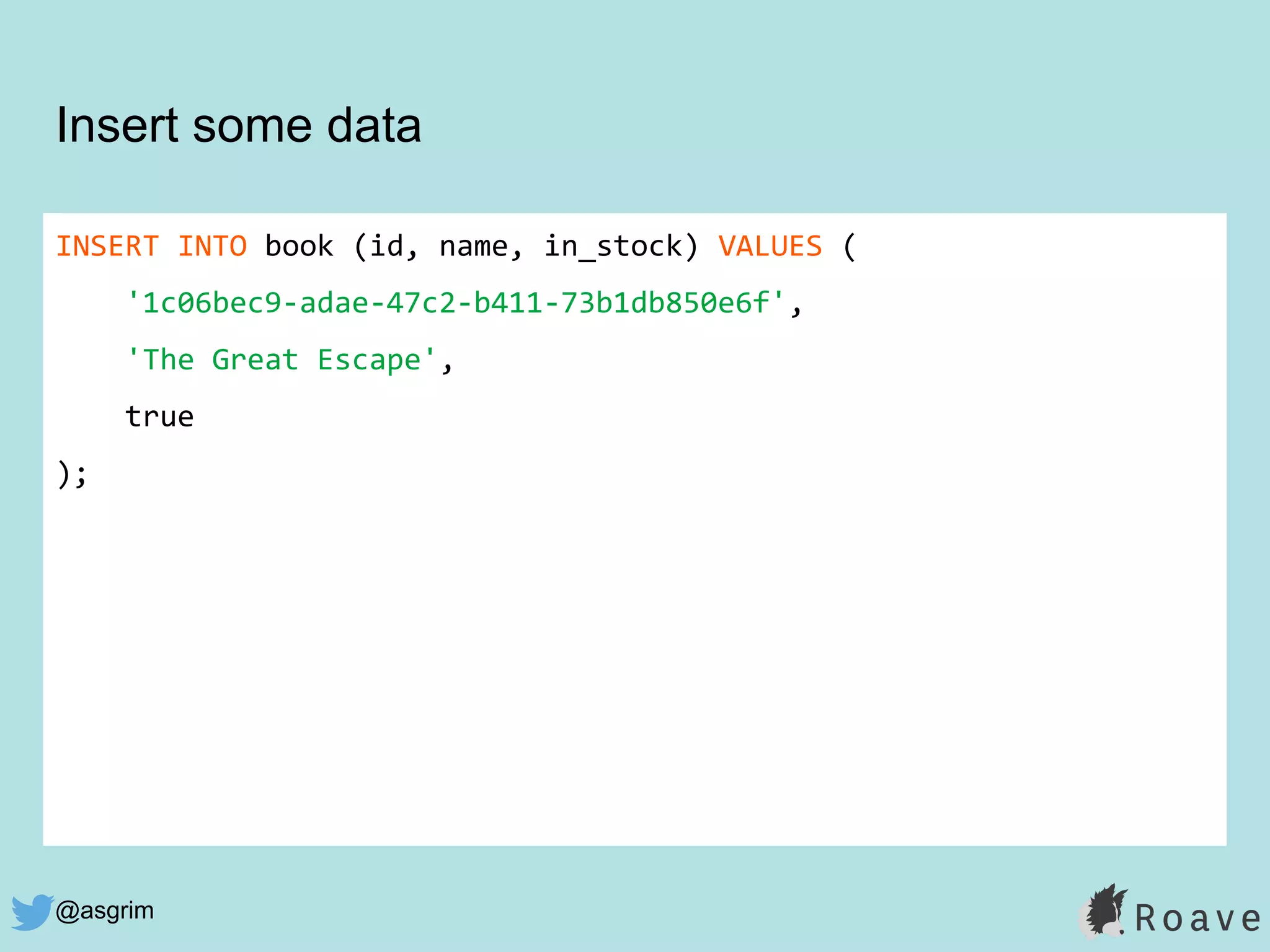 @asgrim
Insert some data
INSERT INTO book (id, name, in_stock) VALUES (
'1c06bec9-adae-47c2-b411-73b1db850e6f',
'The Great Escape',
true
);
 