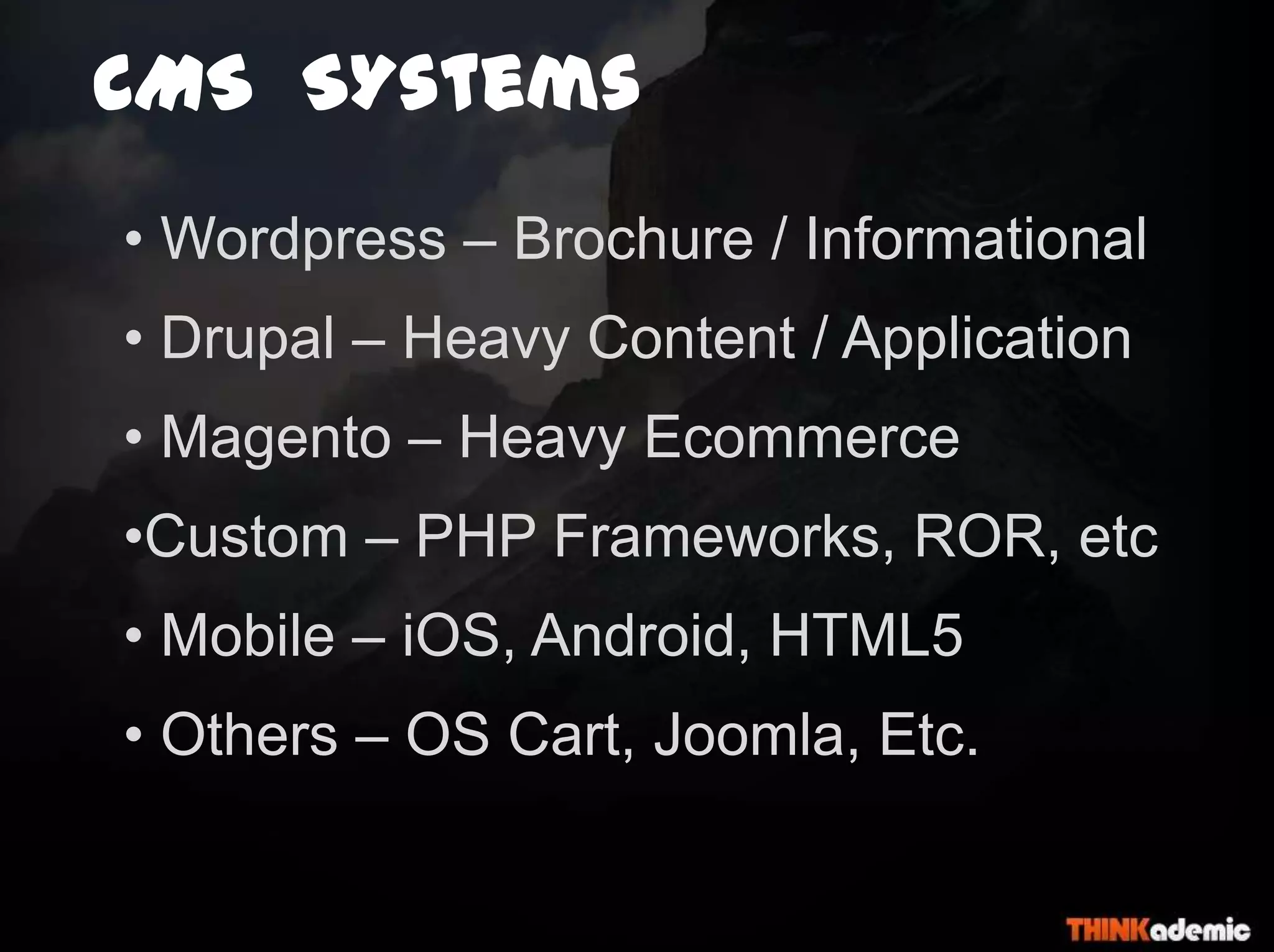 CMS SYstems
• Wordpress – Brochure / Informational
• Drupal – Heavy Content / Application
• Magento – Heavy Ecommerce
•Custom – PHP Frameworks, ROR, etc
• Mobile – iOS, Android, HTML5
• Others – OS Cart, Joomla, Etc.
 