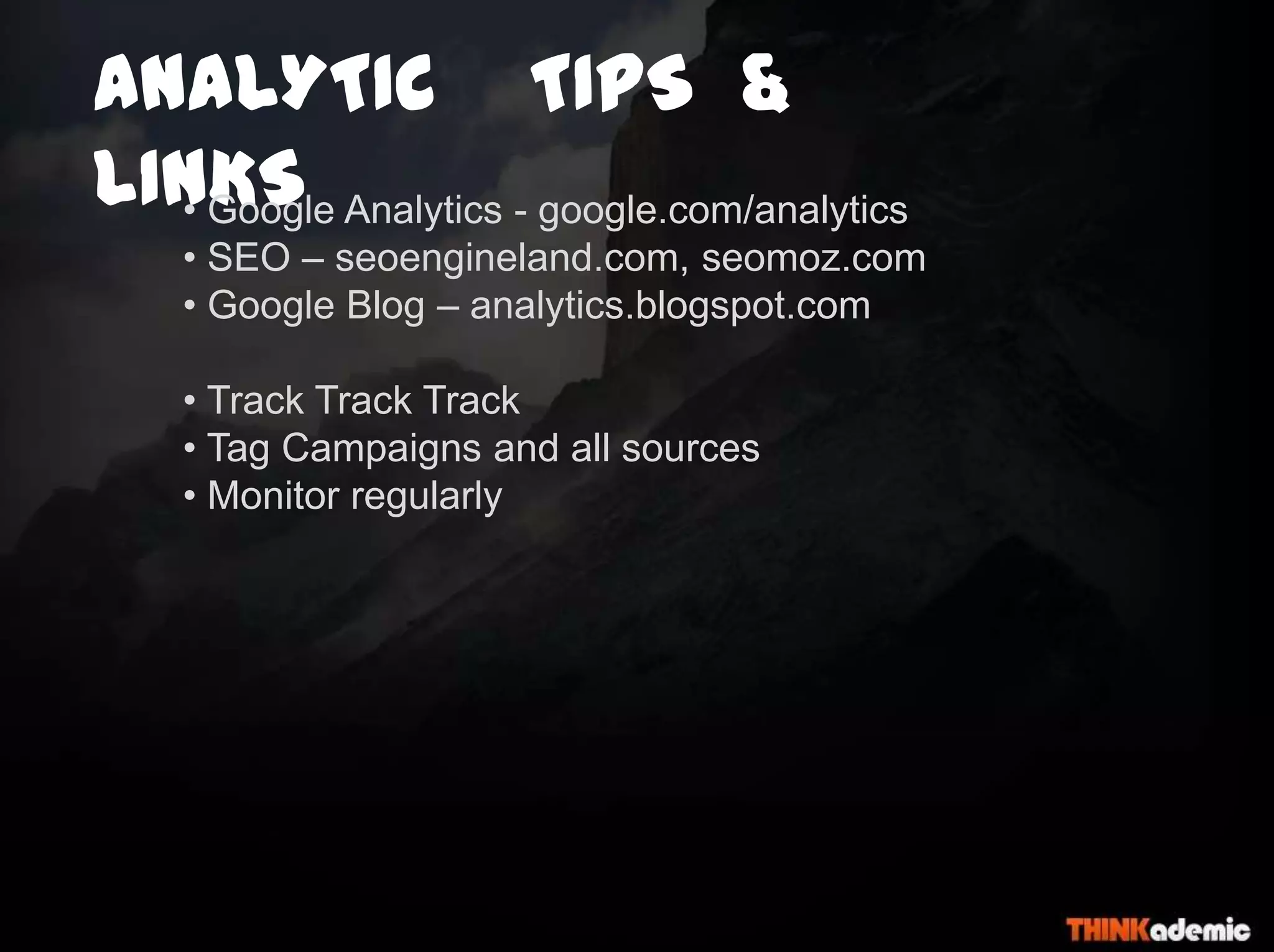 ANALYTIC TIPS &
LINKS• Google Analytics - google.com/analytics
• SEO – seoengineland.com, seomoz.com
• Google Blog – analytics.blogspot.com
• Track Track Track
• Tag Campaigns and all sources
• Monitor regularly
 