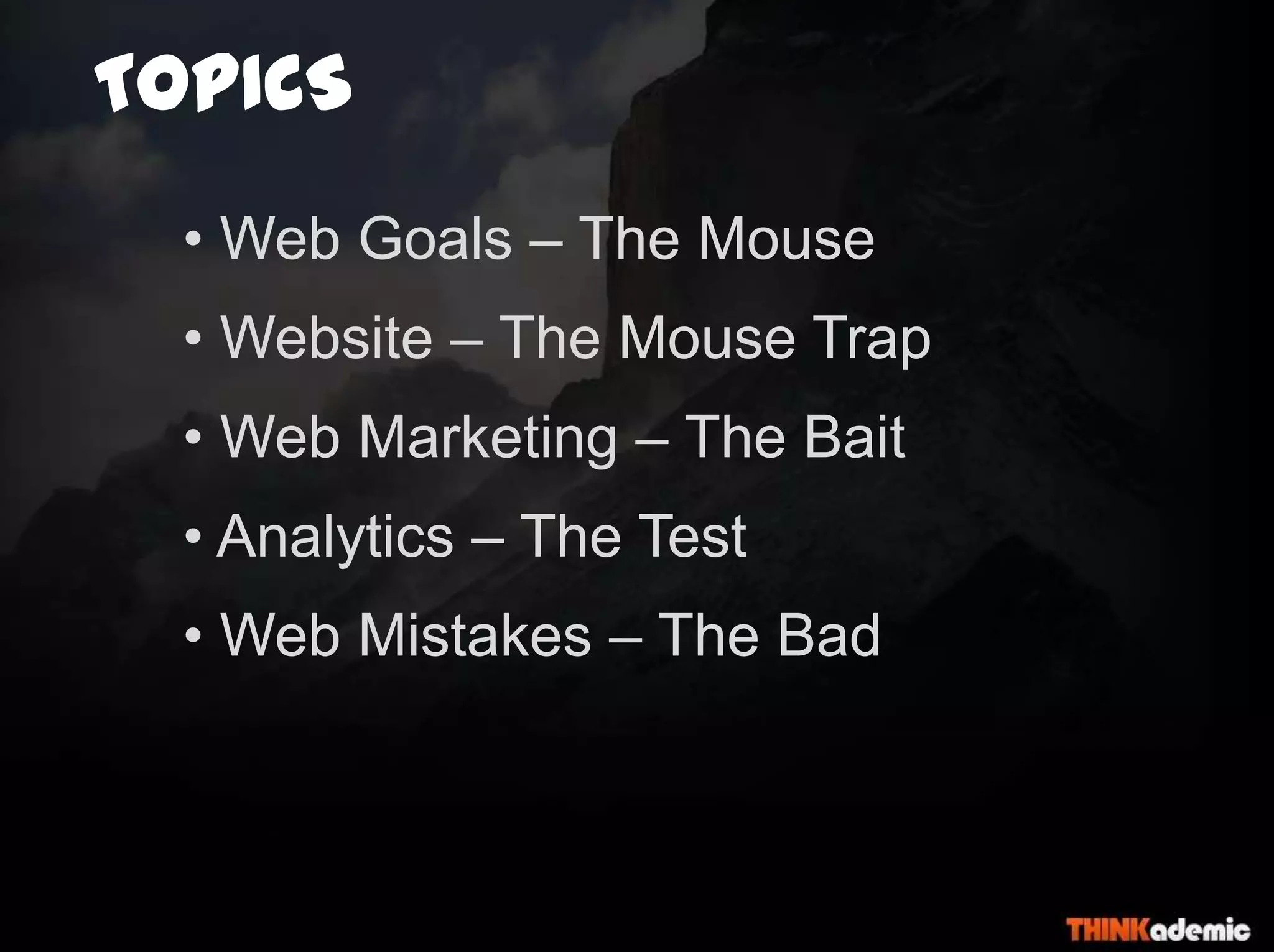TOPICS
• Web Goals – The Mouse
• Website – The Mouse Trap
• Web Marketing – The Bait
• Analytics – The Test
• Web Mistakes – The Bad
 