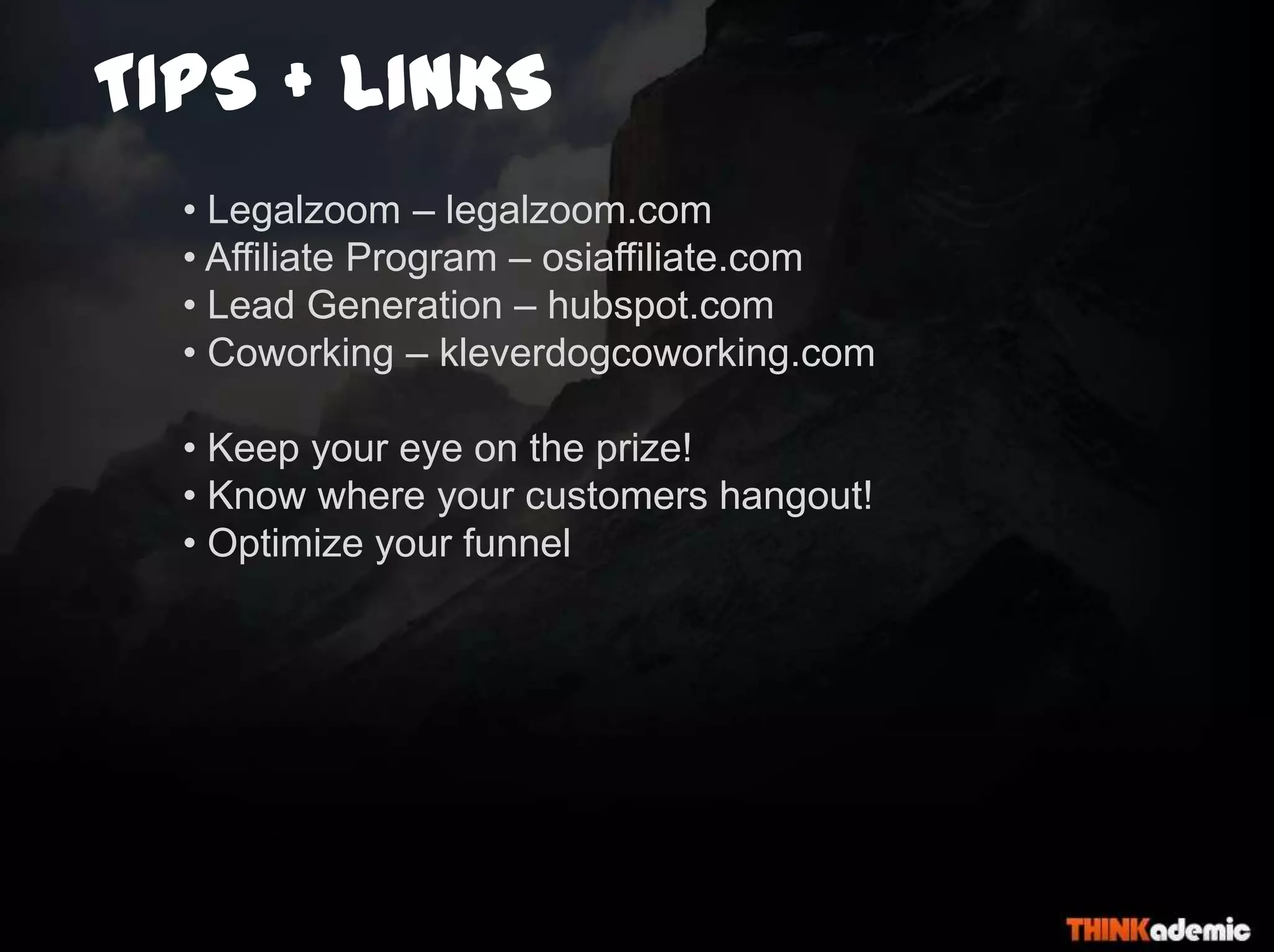 TIPS + LINKS
• Legalzoom – legalzoom.com
• Affiliate Program – osiaffiliate.com
• Lead Generation – hubspot.com
• Coworking – kleverdogcoworking.com
• Keep your eye on the prize!
• Know where your customers hangout!
• Optimize your funnel
 