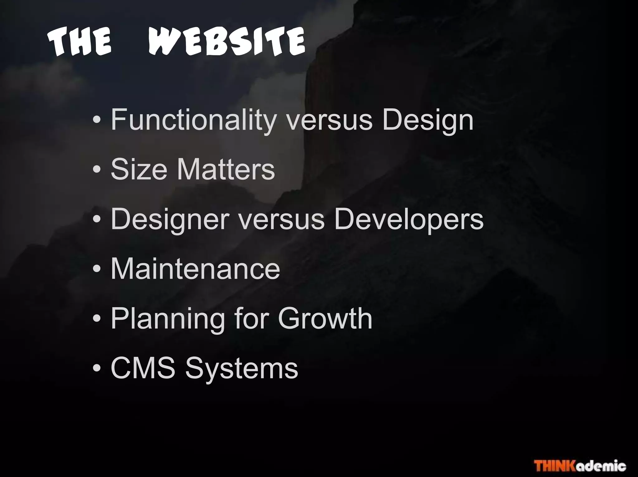 THE WEBSITE
• Functionality versus Design
• Size Matters
• Designer versus Developers
• Maintenance
• Planning for Growth
• CMS Systems
 