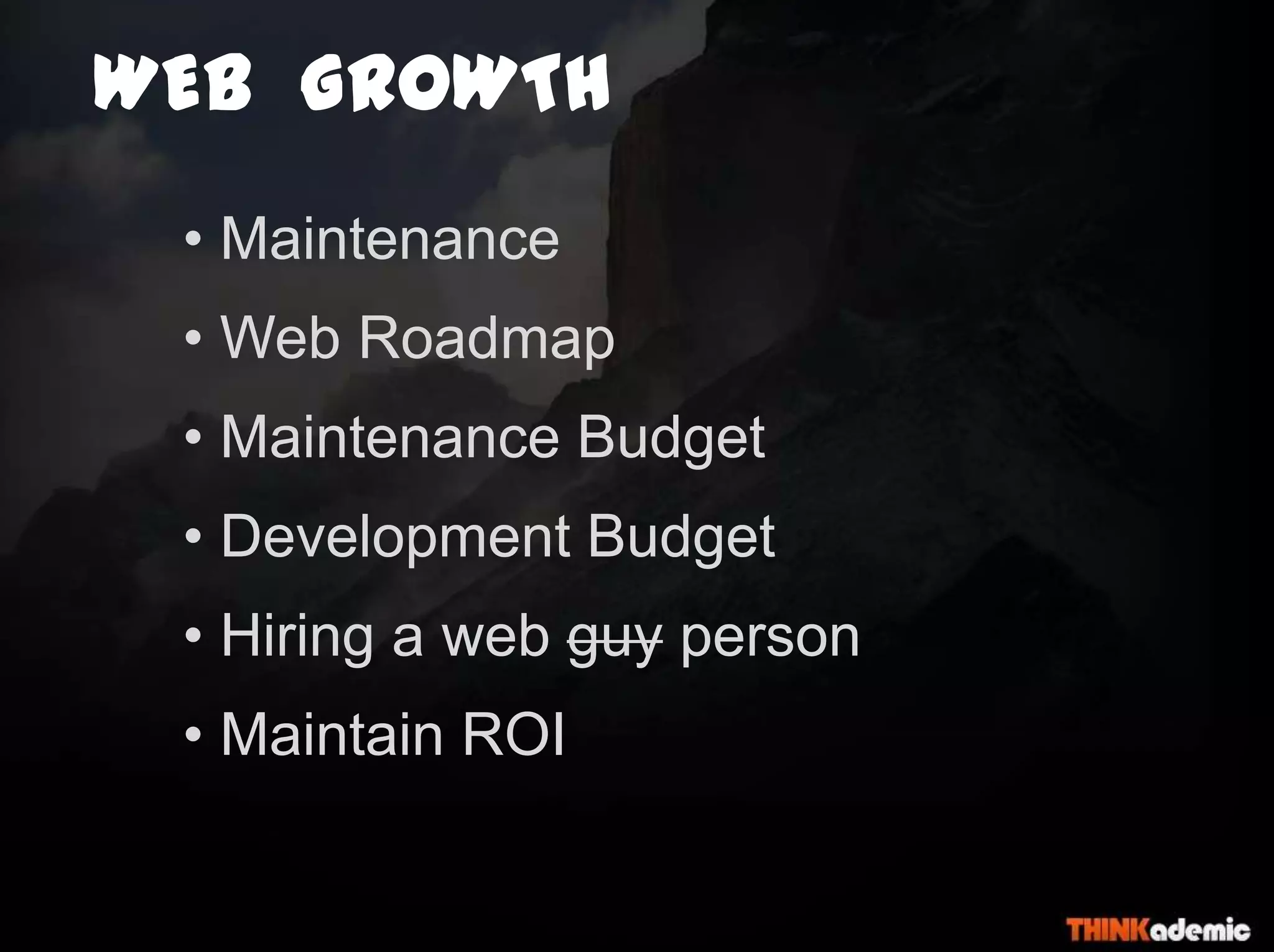 WEB GROWTH
• Maintenance
• Web Roadmap
• Maintenance Budget
• Development Budget
• Hiring a web guy person
• Maintain ROI
 