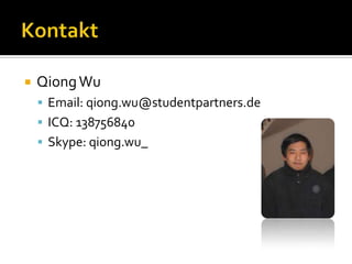 KontaktQiong WuEmail: qiong.wu@studentpartners.deICQ: 138756840Skype: qiong.wu_