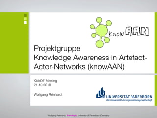 Projektgruppe
Knowledge Awareness in Artefact-
Actor-Networks (knowAAN)
KickOff-Meeting
21.10.2010

Wolfgang Reinhardt




        Wolfgang Reinhardt, @wollepb, University of Paderborn (Germany)
 