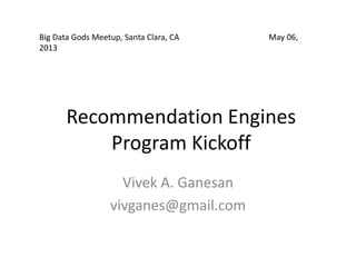 Recommendation Engines
Program Kickoff
Vivek A. Ganesan
vivganes@gmail.com
Big Data Gods Meetup, Santa Clara, CA May 06,
2013
 