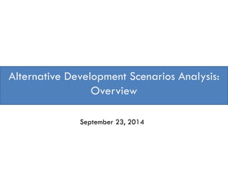 Alternative Development Scenarios Analysis:
Overview
September 23, 2014
 