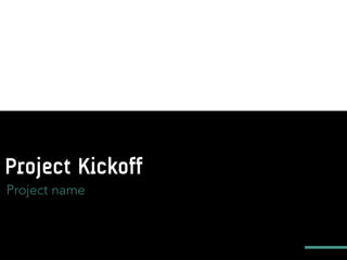 Project Kickoff
Project name
 