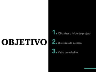 2
OBJETIVO
Oficializar o início do projeto
Diretrizes de sucesso
Visão do trabalho
1.
2.
3.
 
