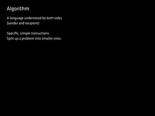 Algorithm
A language understood by both sides
(sender and recipient)
Speciﬁc, simple instructions.
Split up a problem into smaller ones.
 