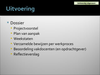 Dossier Projectvoorstel Plan van aanpak Weekstaten Verzamelde bewijzen per werkproces Beoordeling vakdocenten (en opdrachtgever) Reflectieverslag Zelfstandig uitgevoerd 