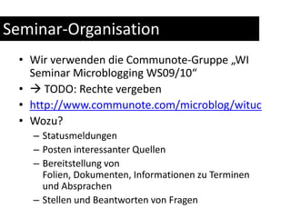 Seminar-OrganisationWir verwenden die Communote-Gruppe „WI Seminar Microblogging WS09/10“ TODO: Rechte vergebenhttp://www.communote.com/microblog/witucWozu?StatusmeldungenPosten interessanter QuellenBereitstellung von Folien, Dokumenten, Informationen zu Terminen und AbsprachenStellen und Beantworten von Fragen